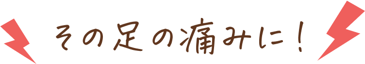 その足の痛みに！