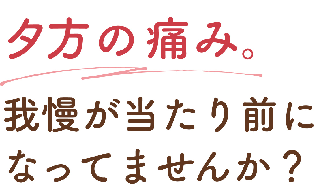 夕方の痛み。我慢が当たり前になってませんか？
